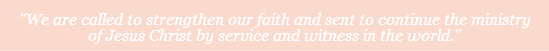&nbsp;"We are called to strengthen our faith and sent to continue the ministry of Jesus Christ by service and witness in the world."